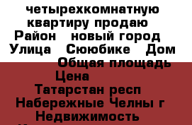 четырехкомнатную квартиру продаю › Район ­ новый город › Улица ­ Сююбике › Дом ­ 41/05 › Общая площадь ­ 78 › Цена ­ 3 670 000 - Татарстан респ., Набережные Челны г. Недвижимость » Квартиры продажа   